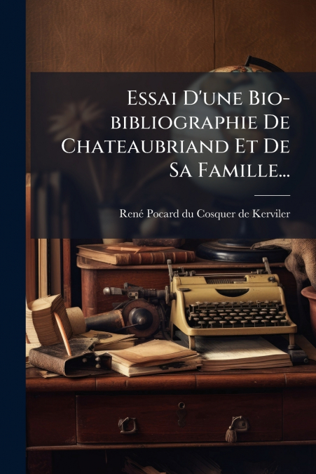 ESSAI D?UNE BIO-BIBLIOGRAPHIE DE CHATEAUBRIAND ET DE SA FAMI