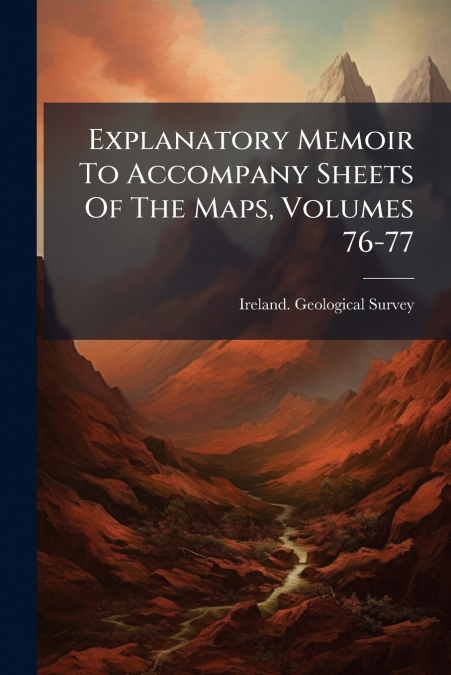 EXPLANATORY MEMOIR TO ACCOMPANY SHEETS OF THE MAPS, VOLUMES