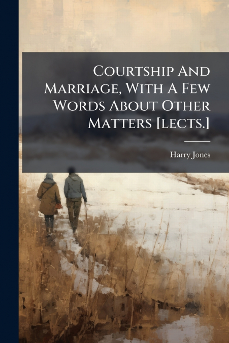 COURTSHIP AND MARRIAGE, WITH A FEW WORDS ABOUT OTHER MATTERS