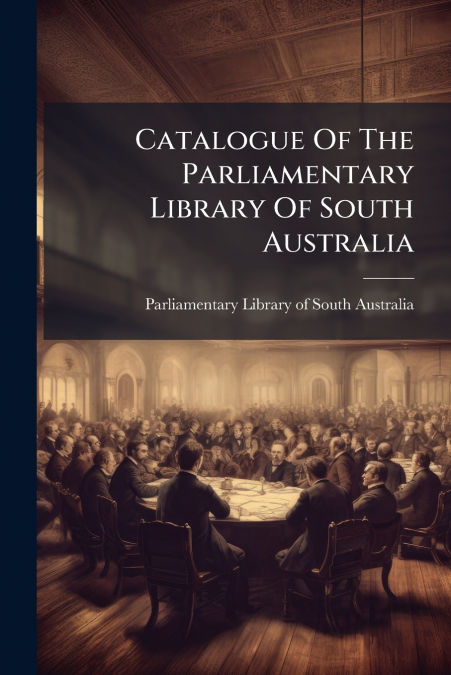 CATALOGUE OF THE PARLIAMENTARY LIBRARY OF SOUTH AUSTRALIA