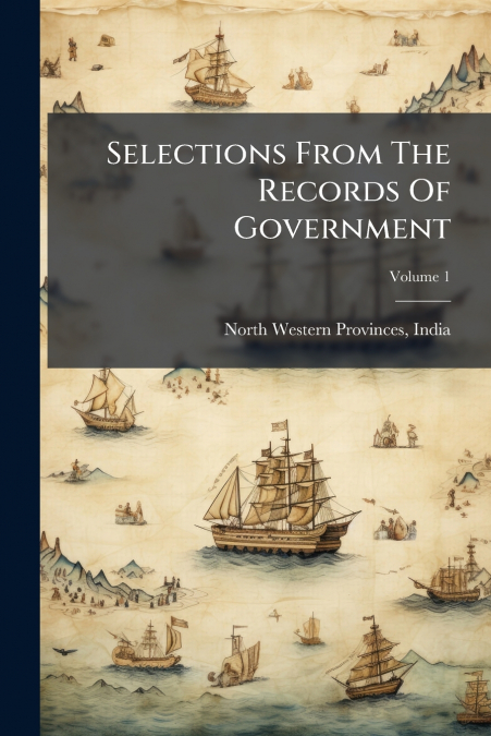 SELECTIONS FROM THE RECORDS OF GOVERNMENT, VOLUME 1
