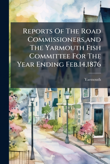 REPORTS OF THE ROAD COMMISSIONERS,AND THE YARMOUTH FISH COMM