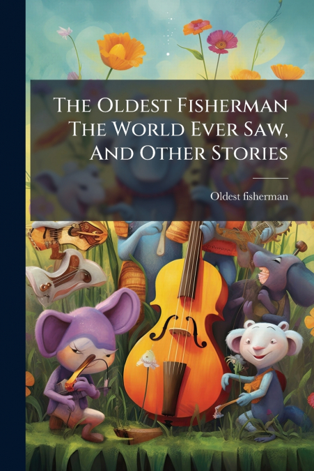 THE OLDEST FISHERMAN THE WORLD EVER SAW, AND OTHER STORIES