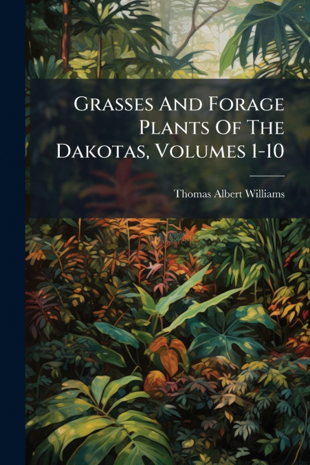 GRASSES AND FORAGE PLANTS OF THE DAKOTAS, VOLUMES 1-10