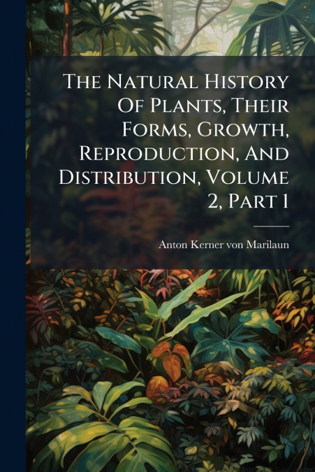 THE NATURAL HISTORY OF PLANTS, THEIR FORMS, GROWTH, REPRODUC