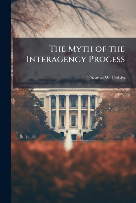 THE MYTH OF THE INTERAGENCY PROCESS