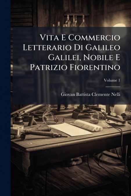 VITA E COMMERCIO LETTERARIO DI GALILEO GALILEI, NOBILE E PAT