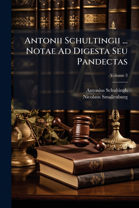 ANTONII SCHULTINGII ... NOTAE AD DIGESTA SEU PANDECTAS, VOLU