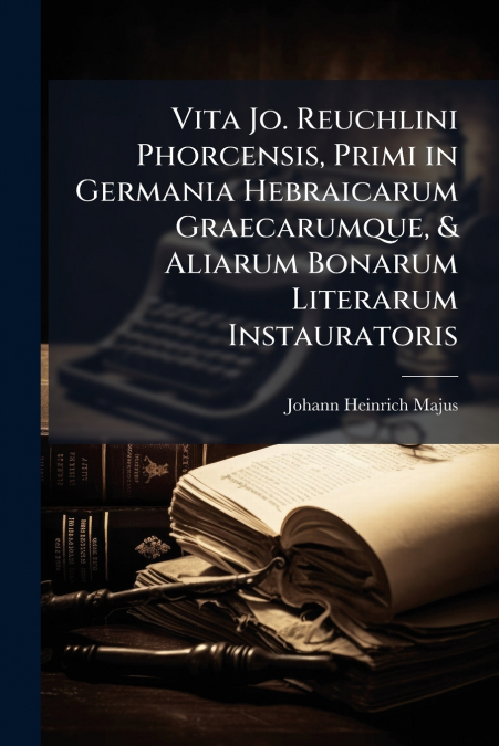 VITA JO. REUCHLINI PHORCENSIS, PRIMI IN GERMANIA HEBRAICARUM