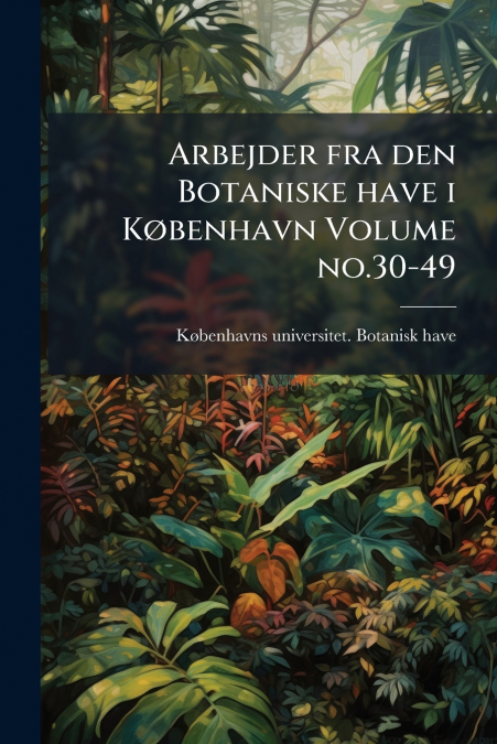 ARBEJDER FRA DEN BOTANISKE HAVE I K�BENHAVN VOLUME NO.30-49