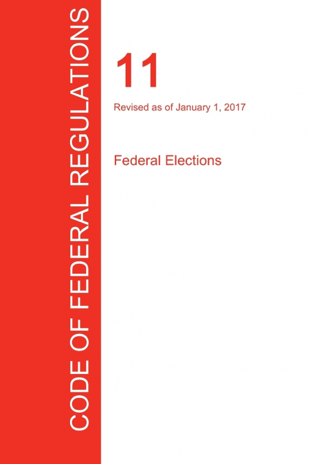 CFR 11, FEDERAL ELECTIONS, JANUARY 01, 2017 (VOLUME 1 OF 1)