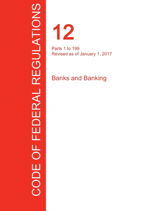 CFR 12, PARTS 1 TO 199, BANKS AND BANKING, JANUARY 01, 2017