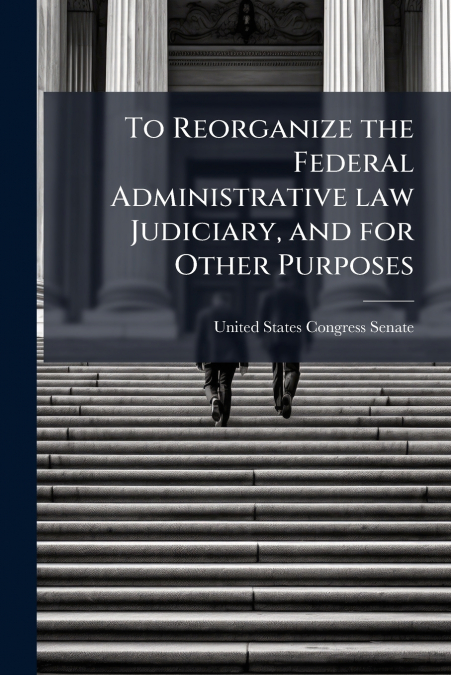 TO REORGANIZE THE FEDERAL ADMINISTRATIVE LAW JUDICIARY, AND