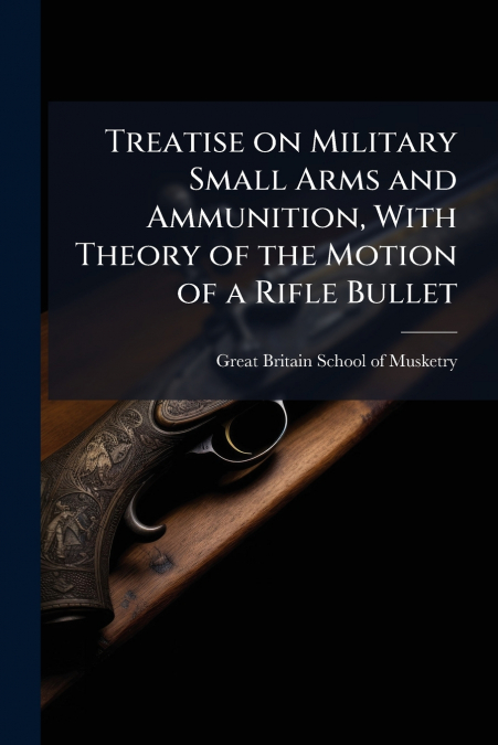 TREATISE ON MILITARY SMALL ARMS AND AMMUNITION, WITH THEORY