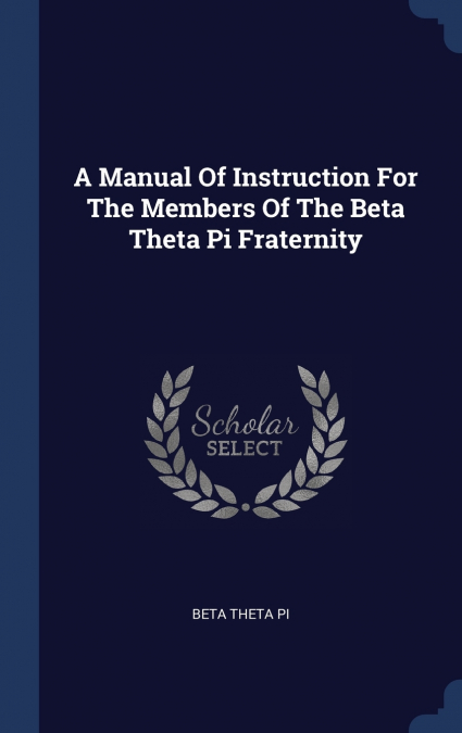 A MANUAL OF INSTRUCTION FOR THE MEMBERS OF THE BETA THETA PI