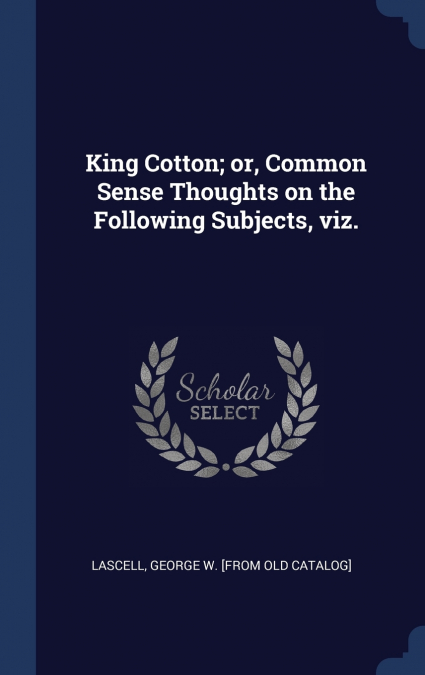 KING COTTON, OR, COMMON SENSE THOUGHTS ON THE FOLLOWING SUBJ