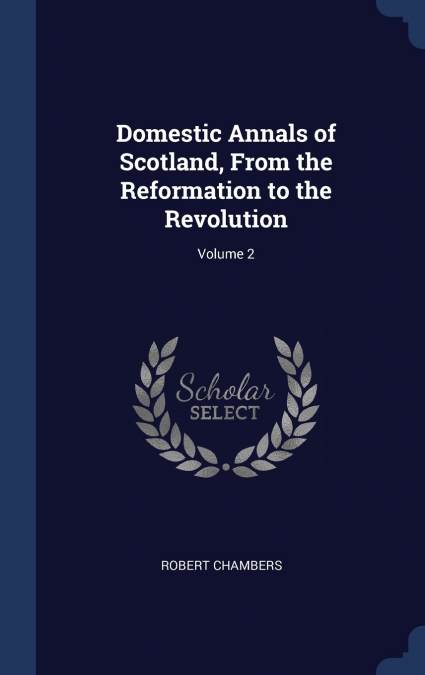 DOMESTIC ANNALS OF SCOTLAND, FROM THE REFORMATION TO THE REV