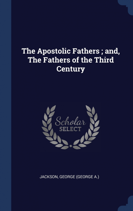 THE APOSTOLIC FATHERS , AND, THE FATHERS OF THE THIRD CENTUR