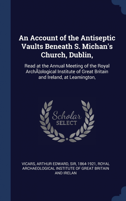 AN ACCOUNT OF THE ANTISEPTIC VAULTS BENEATH S. MICHAN?S CHUR