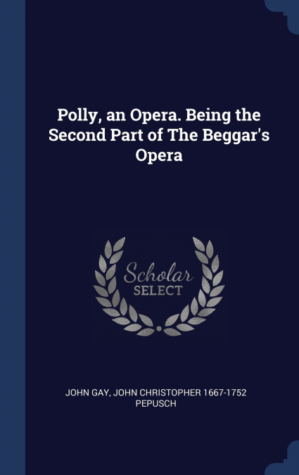 POLLY, AN OPERA. BEING THE SECOND PART OF THE BEGGAR?S OPERA