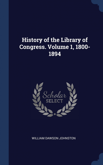 HISTORY OF THE LIBRARY OF CONGRESS. VOLUME 1, 1800-1894