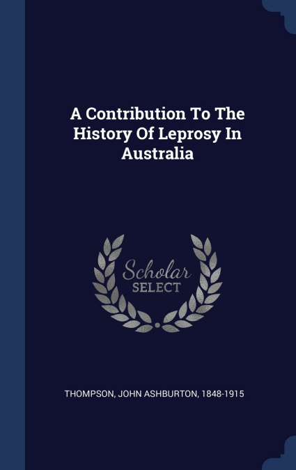 A CONTRIBUTION TO THE HISTORY OF LEPROSY IN AUSTRALIA