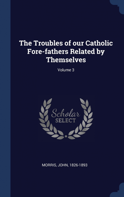 THE TROUBLES OF OUR CATHOLIC FORE-FATHERS RELATED BY THEMSEL