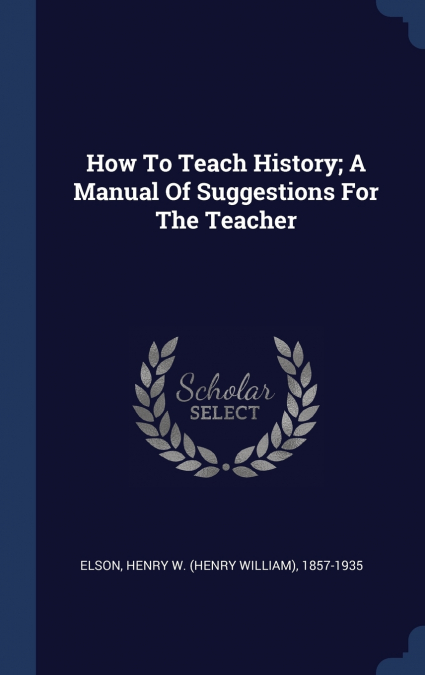 HOW TO TEACH HISTORY, A MANUAL OF SUGGESTIONS FOR THE TEACHE