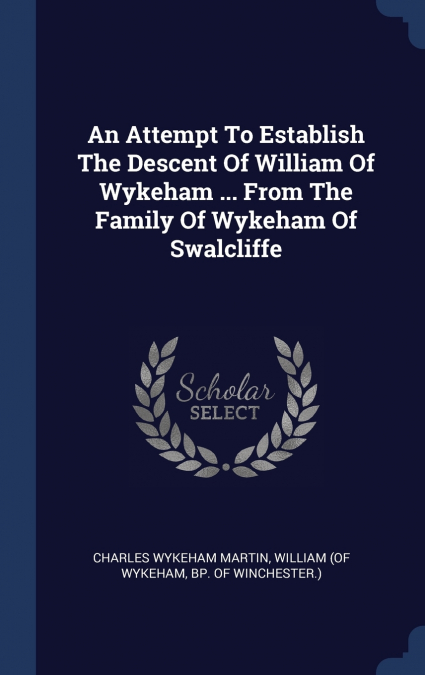AN ATTEMPT TO ESTABLISH THE DESCENT OF WILLIAM OF WYKEHAM ..