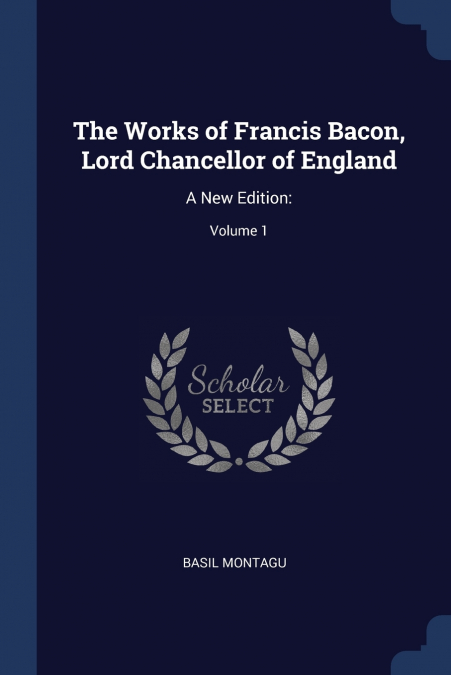 THE WORKS OF FRANCIS BACON, LORD CHANCELLOR OF ENGLAND