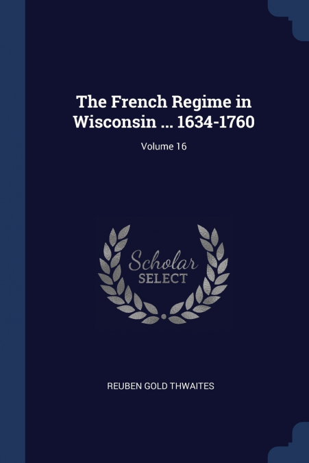 THE FRENCH REGIME IN WISCONSIN ... 1634-1760, VOLUME 16
