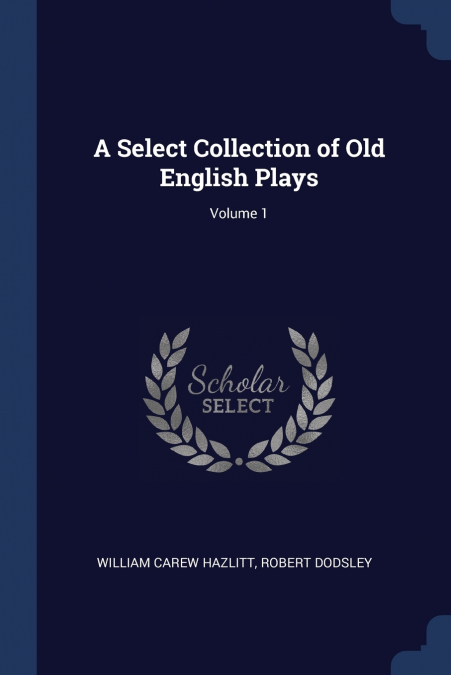 A SELECT COLLECTION OF OLD ENGLISH PLAYS, VOLUME 1