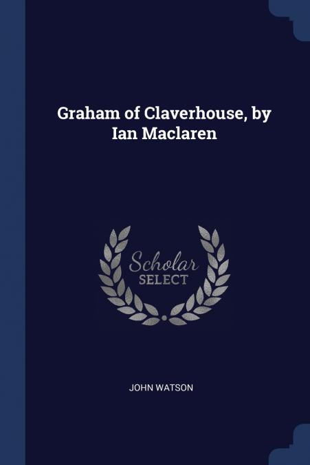GRAHAM OF CLAVERHOUSE, BY IAN MACLAREN
