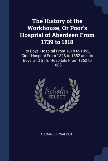 THE HISTORY OF THE WORKHOUSE, OR POOR?S HOSPITAL OF ABERDEEN