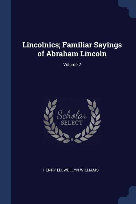 LINCOLNICS, FAMILIAR SAYINGS OF ABRAHAM LINCOLN, VOLUME 2