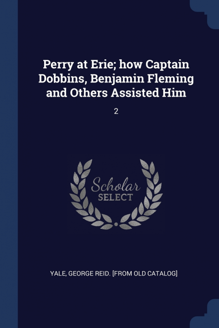 PERRY AT ERIE, HOW CAPTAIN DOBBINS, BENJAMIN FLEMING AND OTH