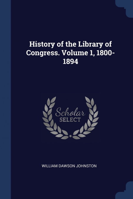 HISTORY OF THE LIBRARY OF CONGRESS. VOLUME 1, 1800-1894