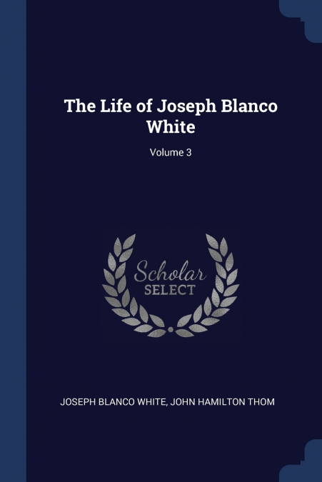 THE LIFE OF JOSEPH BLANCO WHITE, VOLUME 3