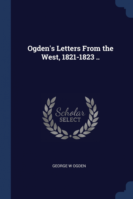 OGDEN?S LETTERS FROM THE WEST, 1821-1823 ..