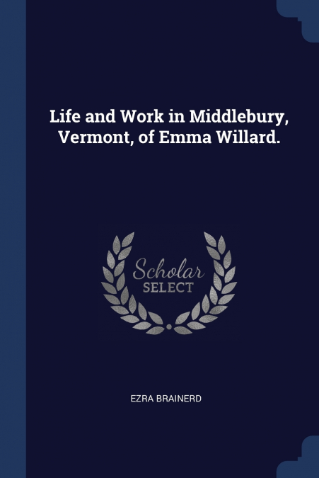 LIFE AND WORK IN MIDDLEBURY, VERMONT, OF EMMA WILLARD.