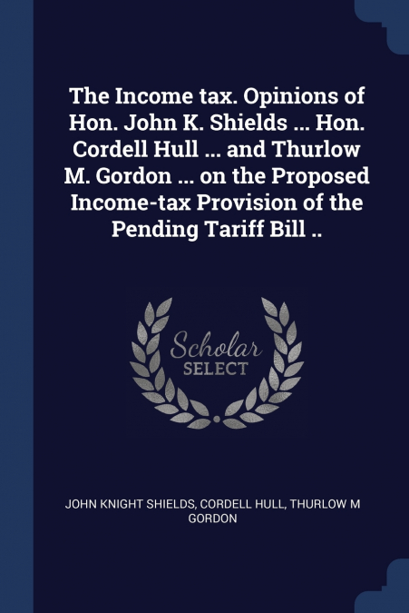 THE INCOME TAX. OPINIONS OF HON. JOHN K. SHIELDS ... HON. CO