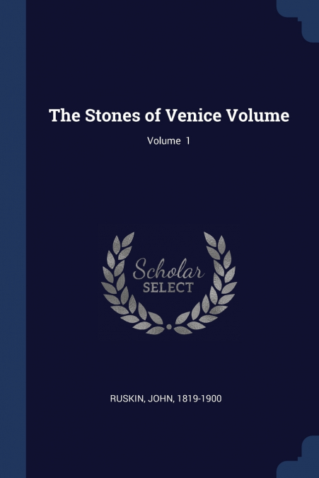 THE STONES OF VENICE VOLUME, VOLUME 1