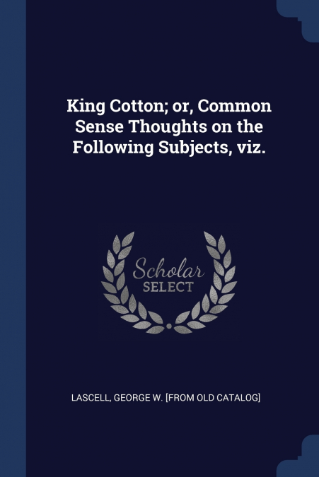 KING COTTON, OR, COMMON SENSE THOUGHTS ON THE FOLLOWING SUBJ