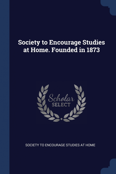 SOCIETY TO ENCOURAGE STUDIES AT HOME. FOUNDED IN 1873