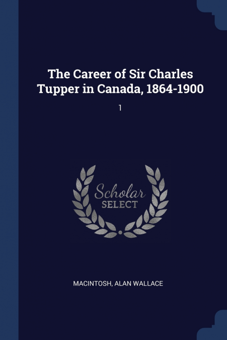 THE CAREER OF SIR CHARLES TUPPER IN CANADA, 1864-1900, VOLUM