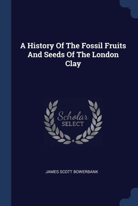 A HISTORY OF THE FOSSIL FRUITS AND SEEDS OF THE LONDON CLAY