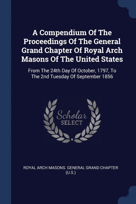 A COMPENDIUM OF THE PROCEEDINGS OF THE GENERAL GRAND CHAPTER