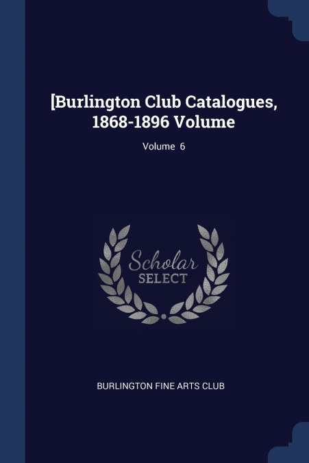 [BURLINGTON CLUB CATALOGUES, 1868-1896 VOLUME, VOLUME 6