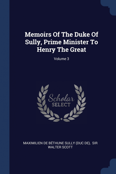 MEMOIRS OF THE DUKE OF SULLY, PRIME MINISTER TO HENRY THE GR