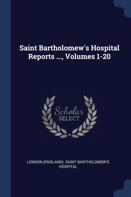 SAINT BARTHOLOMEW?S HOSPITAL REPORTS ..., VOLUMES 1-20